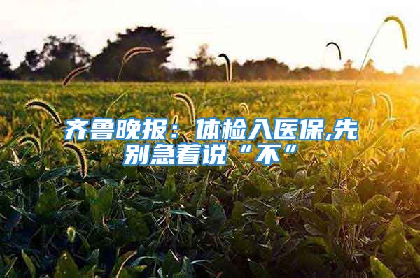 齐鲁晚报：体检入医保,先别急着说“不”