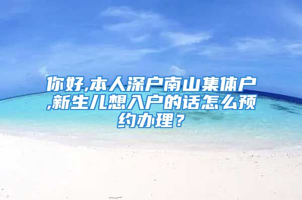 你好,本人深户南山集体户,新生儿想入户的话怎么预约办理？