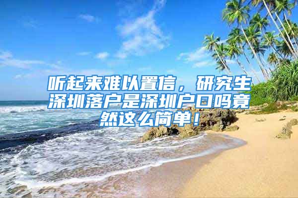 听起来难以置信，研究生深圳落户是深圳户口吗竟然这么简单！