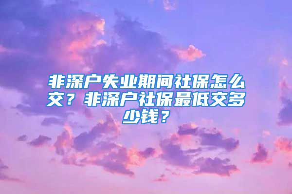 非深户失业期间社保怎么交？非深户社保最低交多少钱？