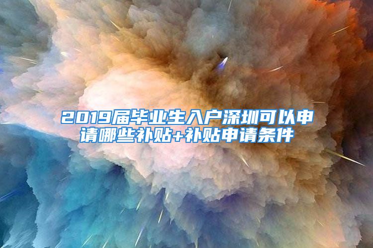 2019届毕业生入户深圳可以申请哪些补贴+补贴申请条件