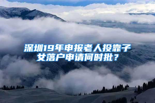 深圳19年申报老人投靠子女落户申请何时批？