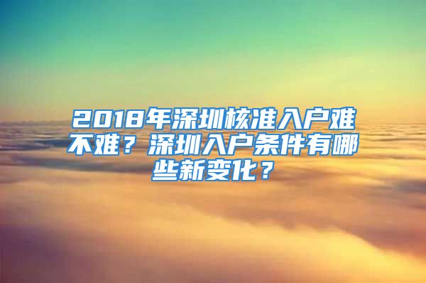 2018年深圳核准入户难不难？深圳入户条件有哪些新变化？