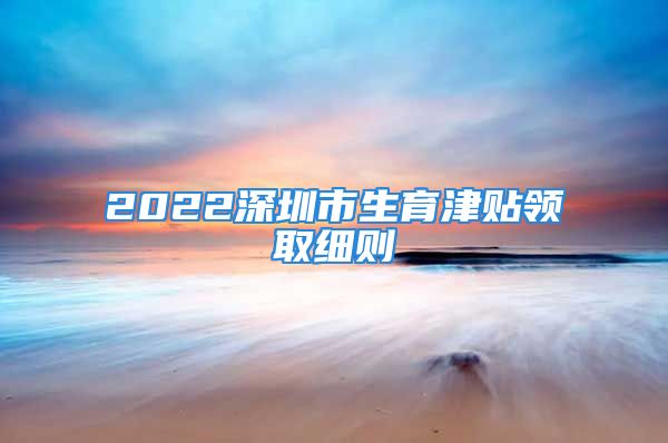 2022深圳市生育津贴领取细则