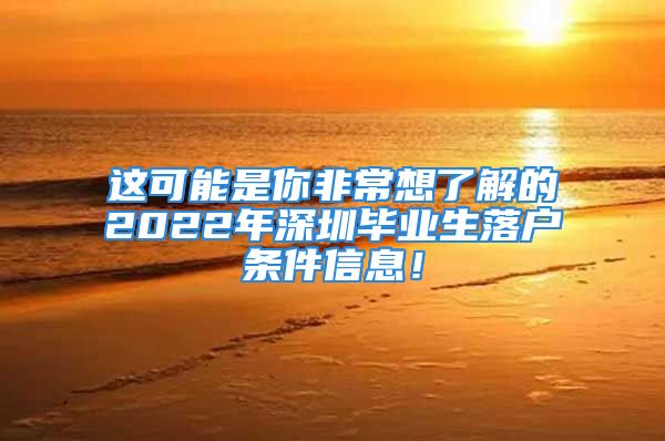 这可能是你非常想了解的2022年深圳毕业生落户条件信息！