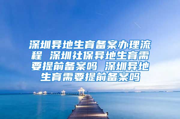 深圳异地生育备案办理流程 深圳社保异地生育需要提前备案吗 深圳异地生育需要提前备案吗