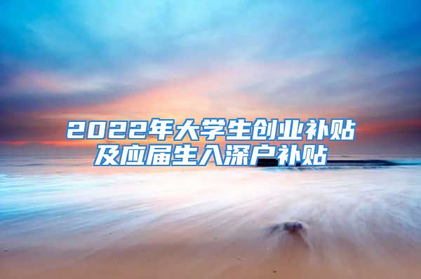 2022年大学生创业补贴及应届生入深户补贴