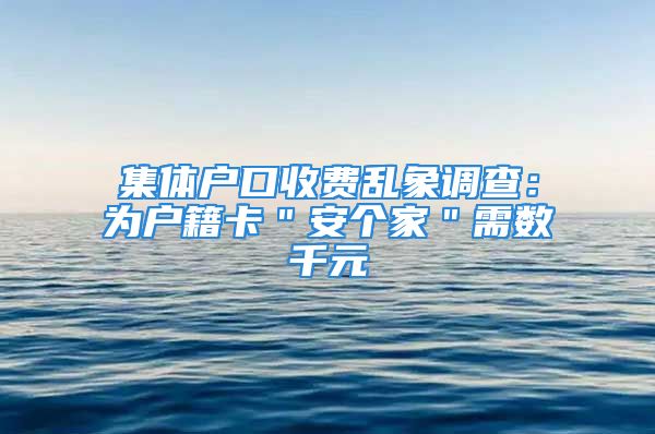 集体户口收费乱象调查：为户籍卡＂安个家＂需数千元