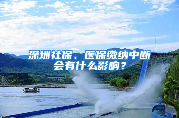 深圳社保、医保缴纳中断会有什么影响？