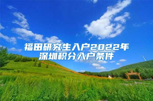 福田研究生入户2022年深圳积分入户条件