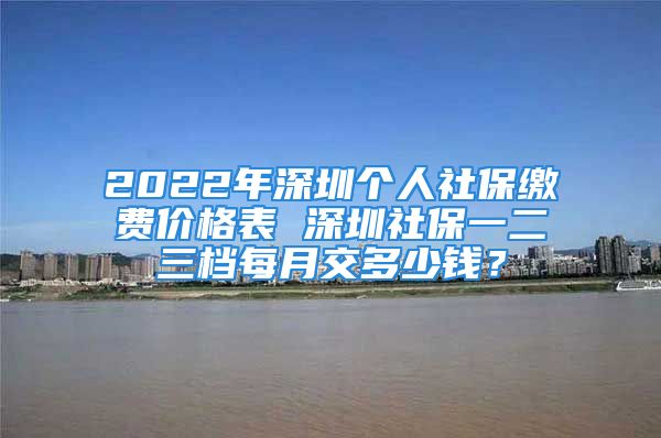 2022年深圳个人社保缴费价格表 深圳社保一二三档每月交多少钱？