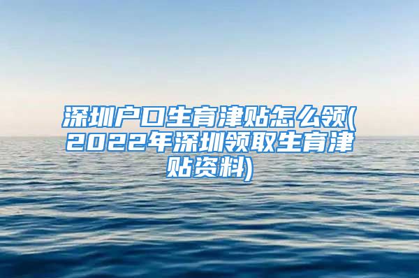 深圳户口生育津贴怎么领(2022年深圳领取生育津贴资料)