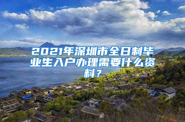 2021年深圳市全日制毕业生入户办理需要什么资料？