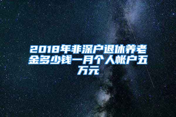 2018年非深户退休养老金多少钱一月个人帐户五万元