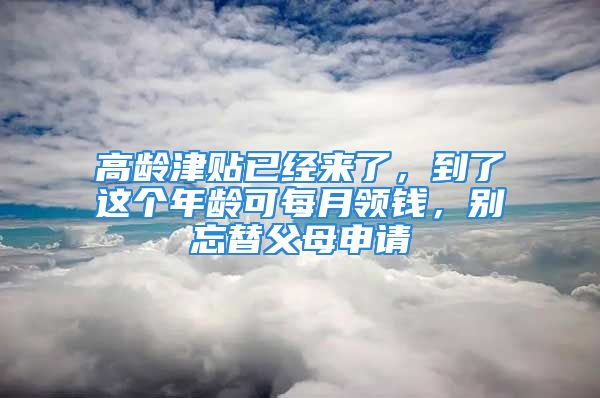 高龄津贴已经来了，到了这个年龄可每月领钱，别忘替父母申请