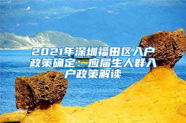 2021年深圳福田区入户政策确定：应届生人群入户政策解读