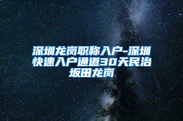 深圳龙岗职称入户-深圳快速入户通道30天民治坂田龙岗