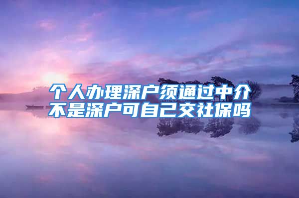 个人办理深户须通过中介不是深户可自己交社保吗