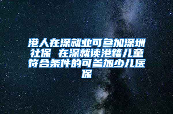 港人在深就业可参加深圳社保 在深就读港籍儿童符合条件的可参加少儿医保