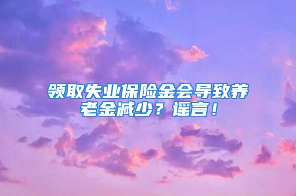 领取失业保险金会导致养老金减少？谣言！