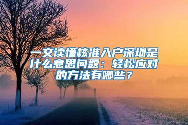 一文读懂核准入户深圳是什么意思问题：轻松应对的方法有哪些？