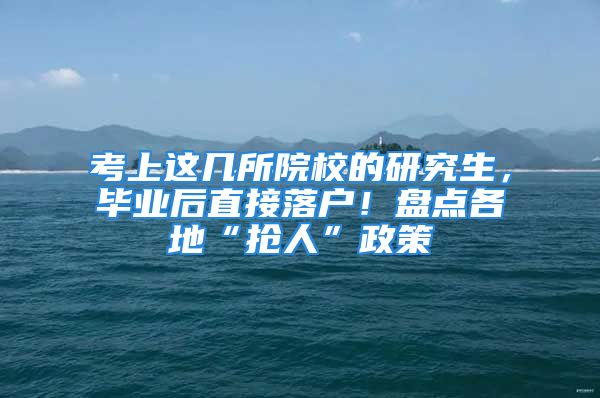 考上这几所院校的研究生，毕业后直接落户！盘点各地“抢人”政策