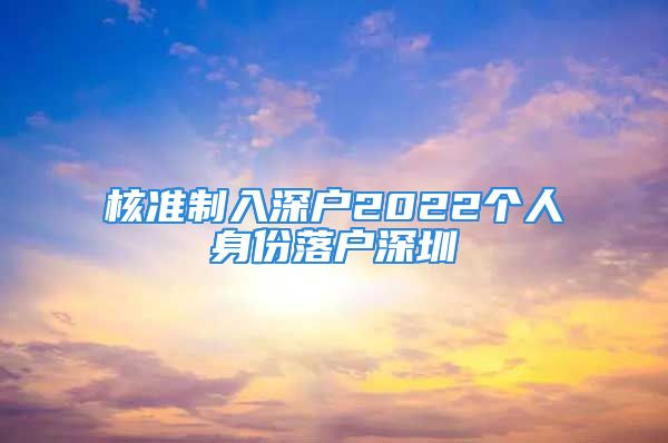 核准制入深户2022个人身份落户深圳