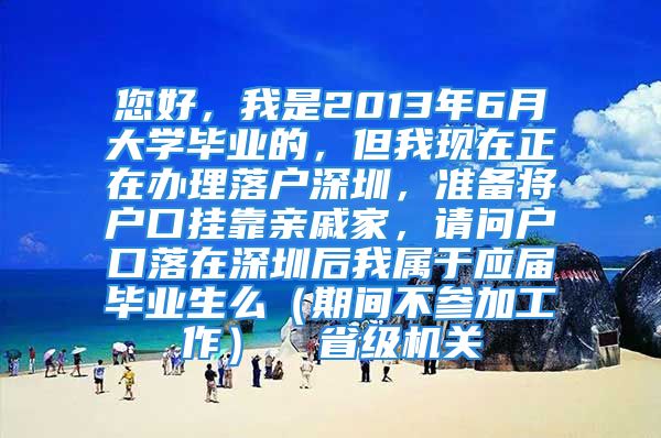 您好，我是2013年6月大学毕业的，但我现在正在办理落户深圳，准备将户口挂靠亲戚家，请问户口落在深圳后我属于应届毕业生么（期间不参加工作）  省级机关