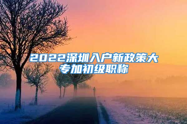 2022深圳入户新政策大专加初级职称