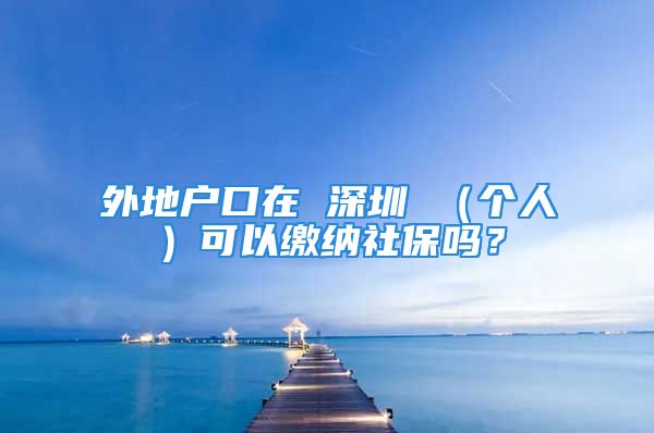 外地户口在 深圳 （个人）可以缴纳社保吗？