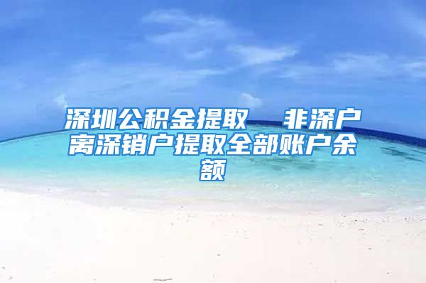 深圳公积金提取  非深户离深销户提取全部账户余额