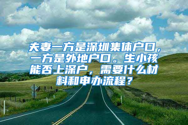 夫妻一方是深圳集体户口，一方是外地户口。生小孩能否上深户，需要什么材料和申办流程？