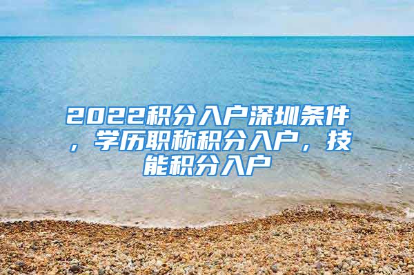 2022积分入户深圳条件，学历职称积分入户，技能积分入户