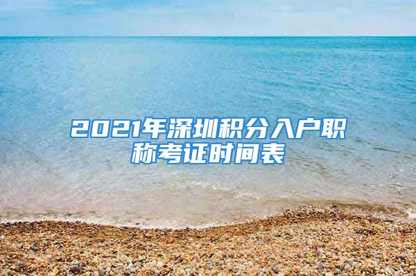 2021年深圳积分入户职称考证时间表