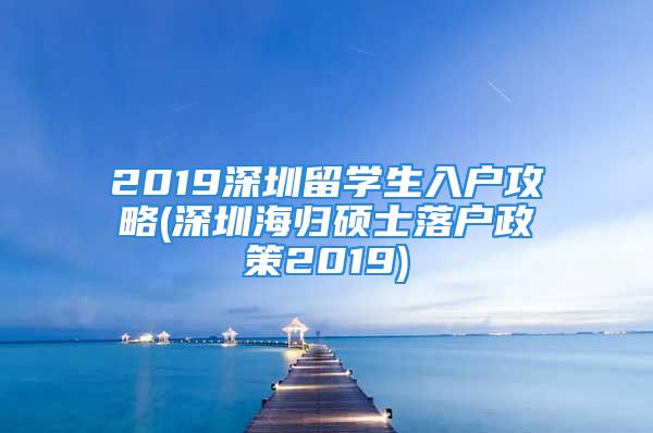 2019深圳留学生入户攻略(深圳海归硕士落户政策2019)