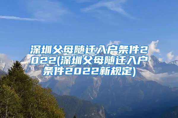 深圳父母随迁入户条件2022(深圳父母随迁入户条件2022新规定)