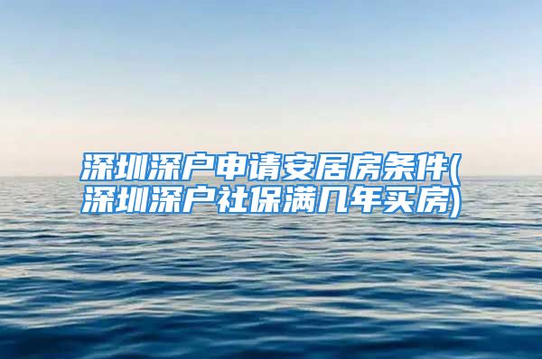 深圳深户申请安居房条件(深圳深户社保满几年买房)