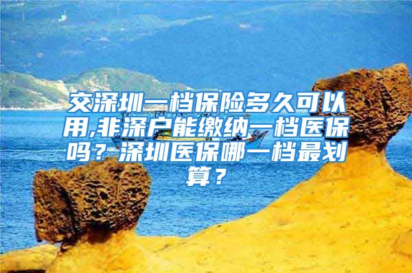 交深圳一档保险多久可以用,非深户能缴纳一档医保吗？深圳医保哪一档最划算？