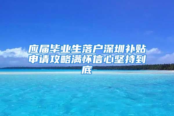 应届毕业生落户深圳补贴申请攻略满怀信心坚持到底