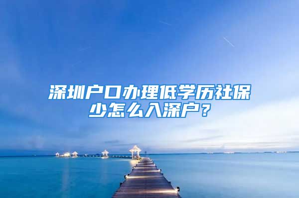 深圳户口办理低学历社保少怎么入深户？