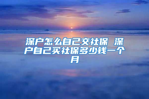 深户怎么自己交社保 深户自己买社保多少钱一个月