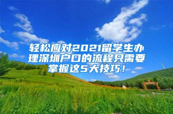 轻松应对2021留学生办理深圳户口的流程只需要掌握这5大技巧！