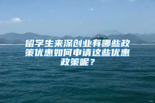 留学生来深创业有哪些政策优惠如何申请这些优惠政策呢？