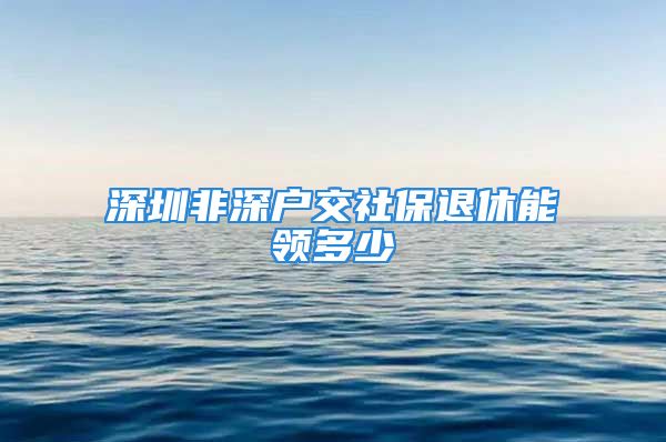 深圳非深户交社保退休能领多少