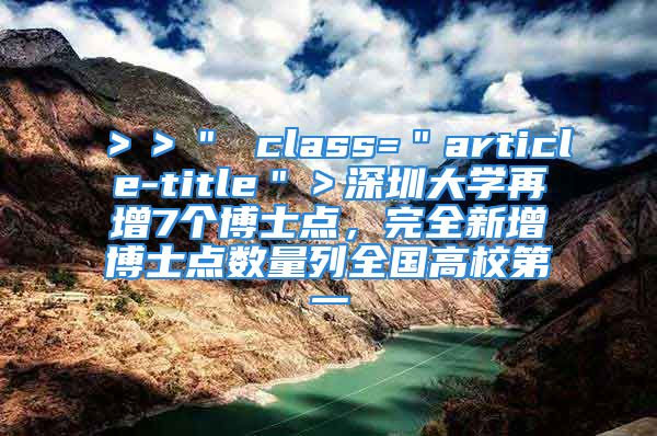 ＞＞＂ class=＂article-title＂＞深圳大学再增7个博士点，完全新增博士点数量列全国高校第一