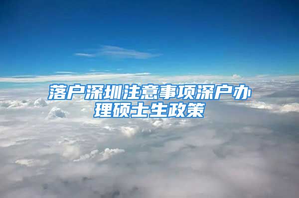 落户深圳注意事项深户办理硕士生政策