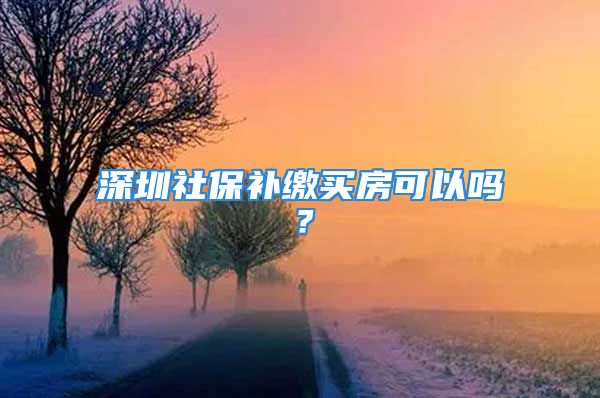 深圳社保补缴买房可以吗？