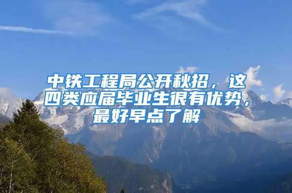 中铁工程局公开秋招，这四类应届毕业生很有优势，最好早点了解