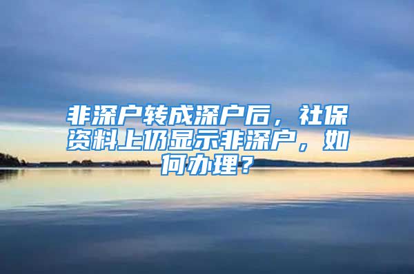 非深户转成深户后，社保资料上仍显示非深户，如何办理？