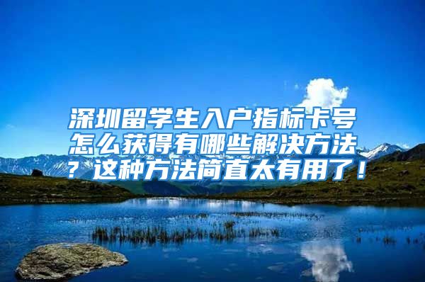 深圳留学生入户指标卡号怎么获得有哪些解决方法？这种方法简直太有用了！